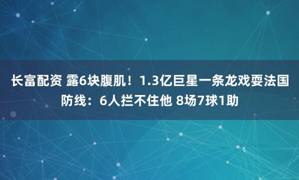 长富配资 露6块腹肌！1.3亿巨星一条龙戏耍法国防线：6人拦不住他 8场7球1助